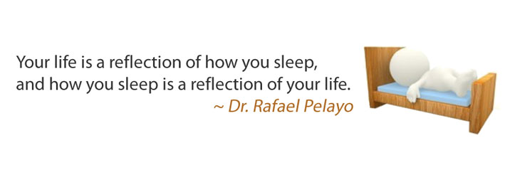 "Your life is a reflection of how you sleep, and how you sleep is a reflection of your life." - Dr. Rafael Pelayo