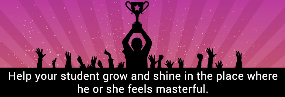 Help your student grow and shine in the place where he or she feels masterful.